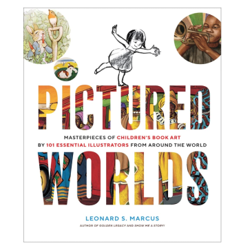 Pictured Worlds: Masterpieces Of Children’s Book Art By 101 Essential Illustrators From Around The World By Leonard S. Marcus
